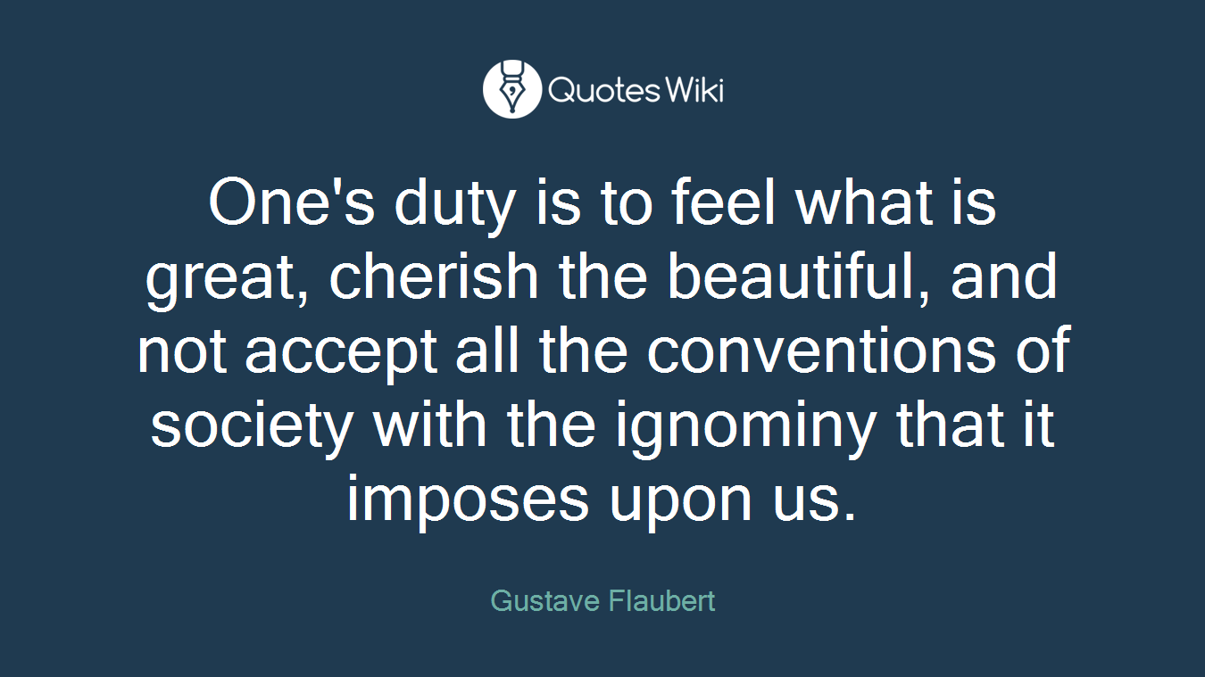 One's duty is to feel what is great, cherish the beautiful, and not accept all the conventions of society with the ignominy that it imposes upon us.