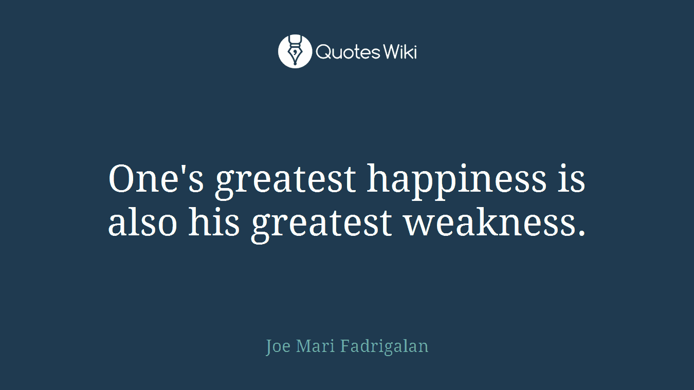 One's greatest happiness is also his greatest weakness.