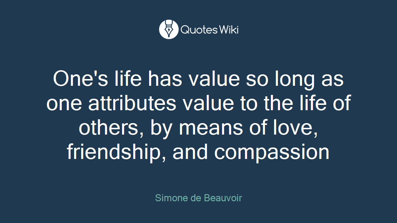 One's life has value so long as one attributes value to the life of others, by means of love, friendship, and compassion