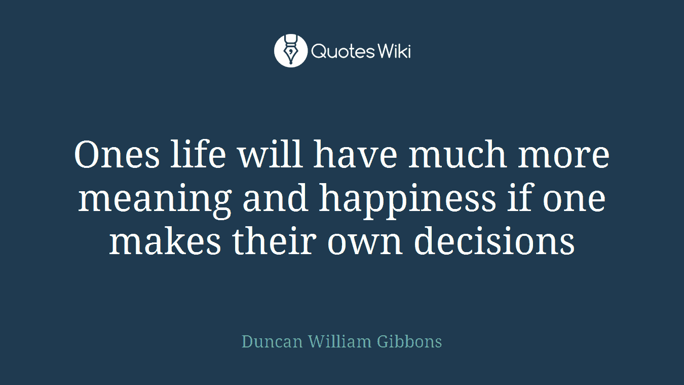 Ones life will have much more meaning and happiness if one makes their own decisions