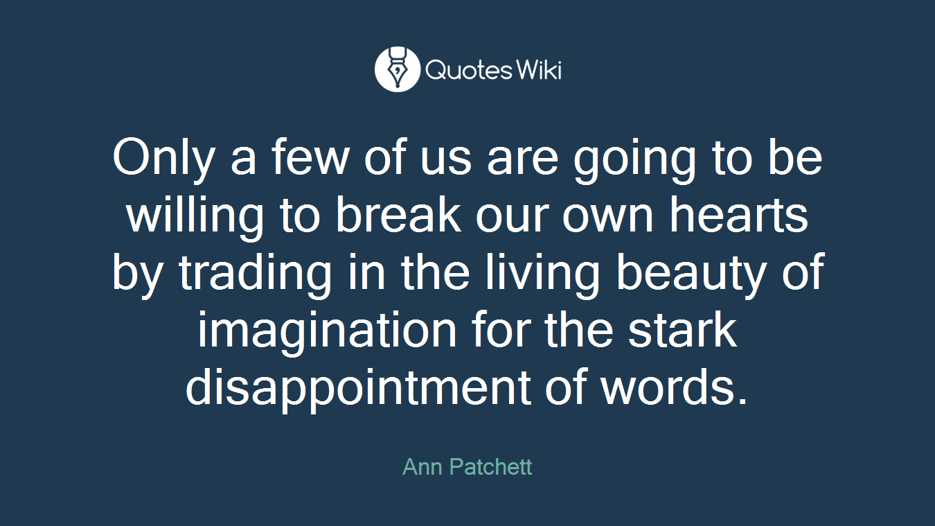 Only a few of us are going to be willing to break our own hearts by trading in the living beauty of imagination for the stark disappointment of words.
