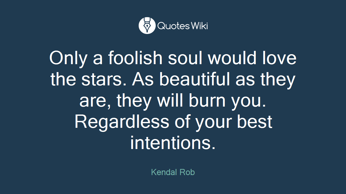 Only a foolish soul would love the stars. As beautiful as they are, they will burn you. Regardless of your best intentions.