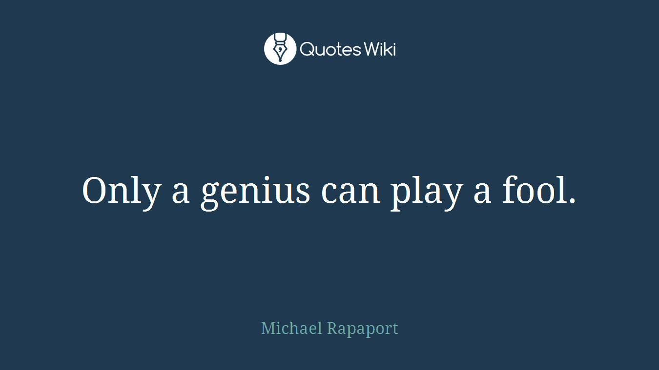 Only a genius can play a fool.