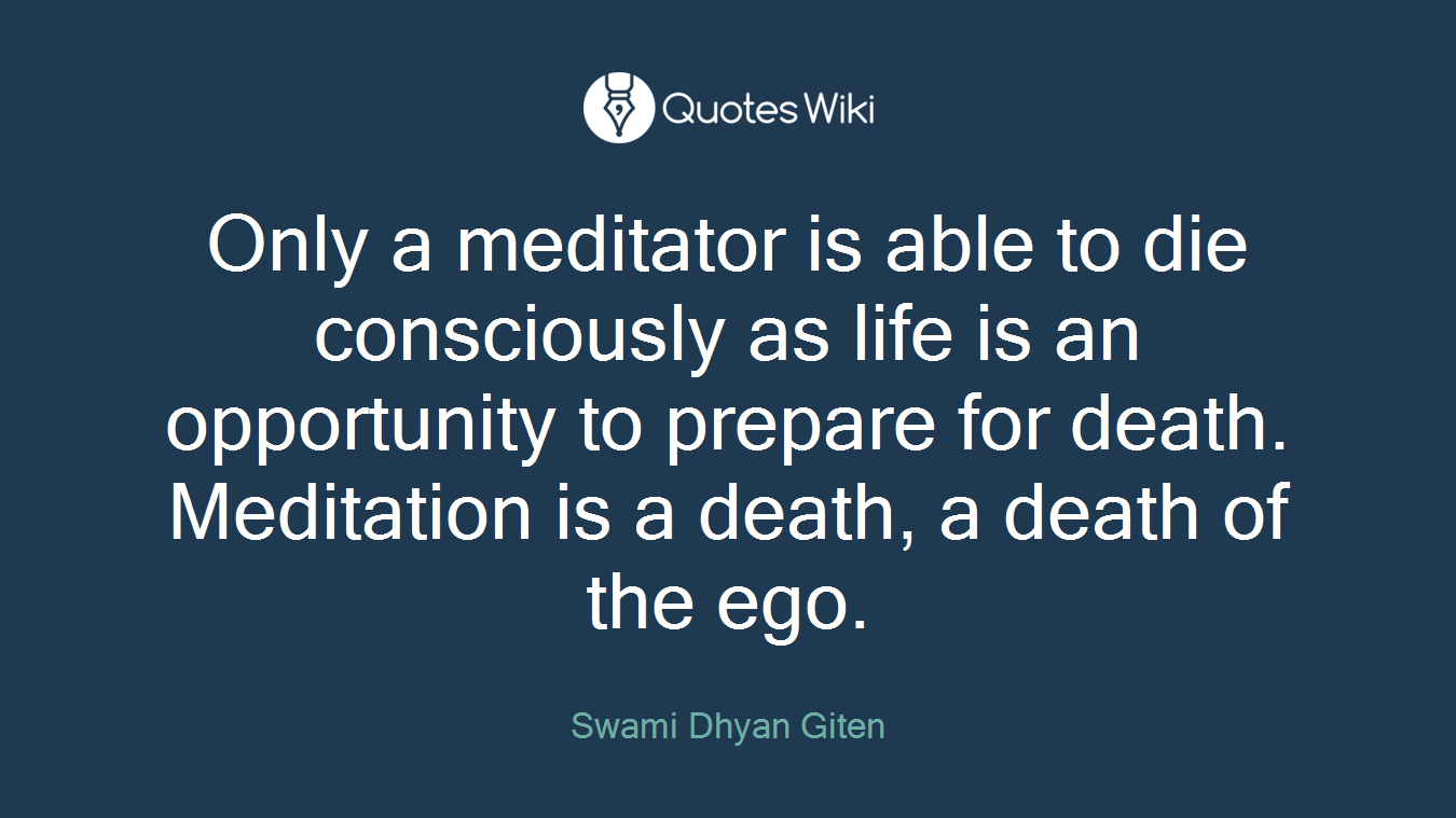 Only a meditator is able to die consciously as life is an opportunity to prepare for death. Meditation is a death, a death of the ego.