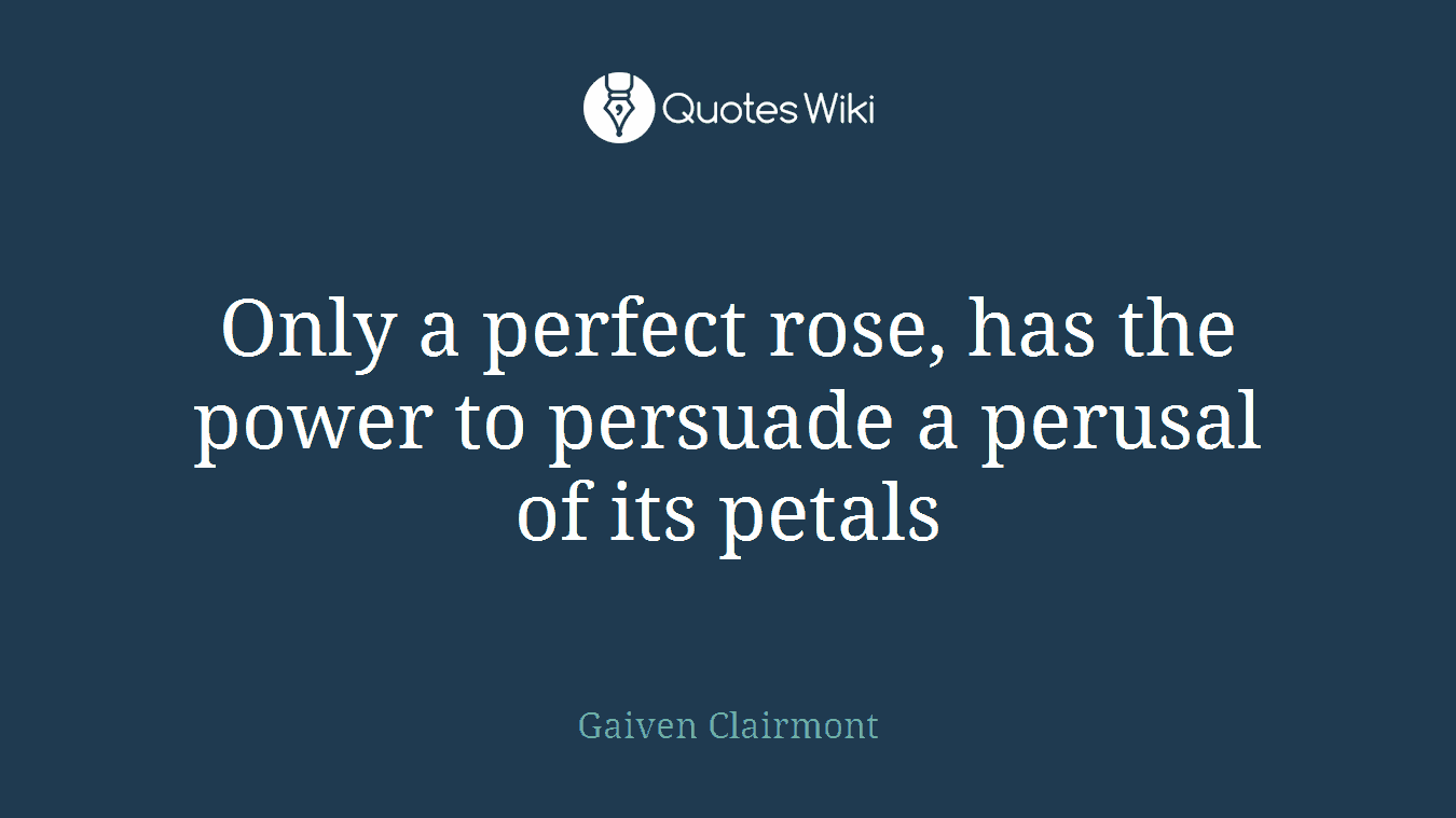 Only a perfect rose, has the power to persuade a perusal of its petals