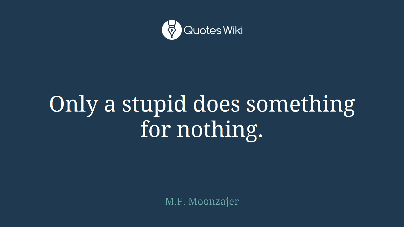 Only a stupid does something for nothing.