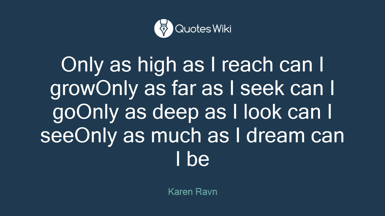Only as high as I reach can I growOnly as far as I seek can I goOnly as deep as I look can I seeOnly as much as I dream can I be