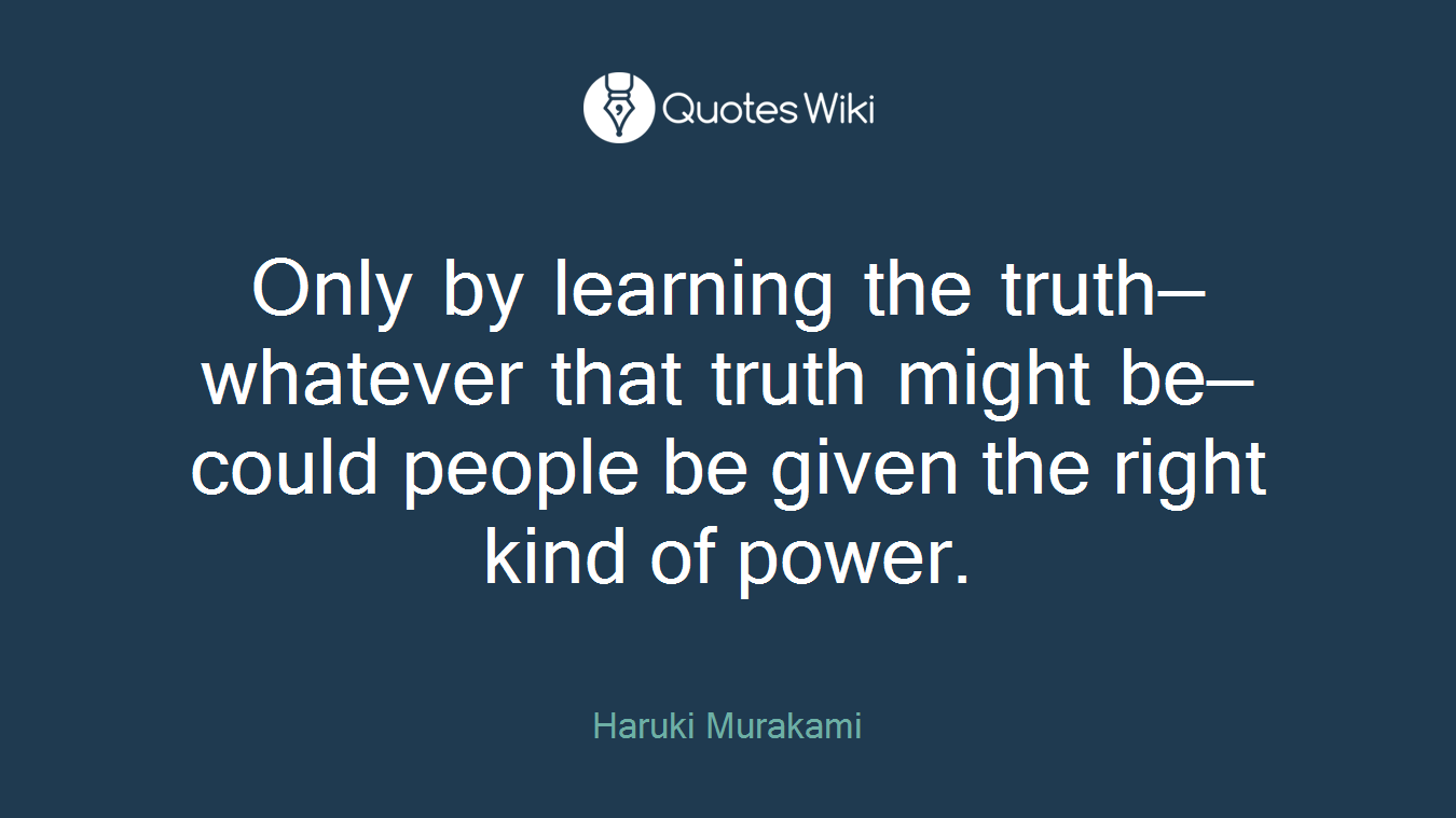 Only by learning the truth—whatever that truth might be—could people be given the right kind of power.