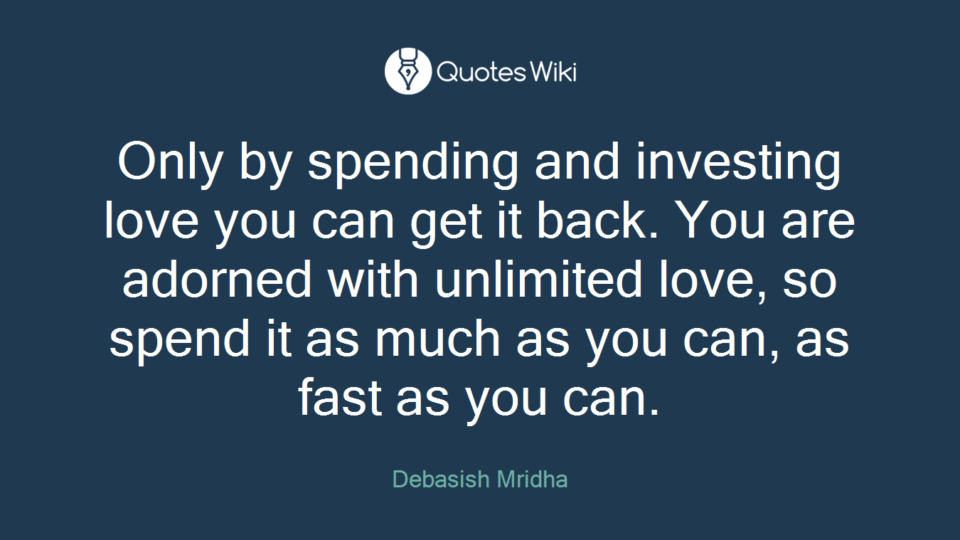 Only by spending and investing love you can get it back. You are adorned with unlimited love, so spend it as much as you can, as fast as you can.