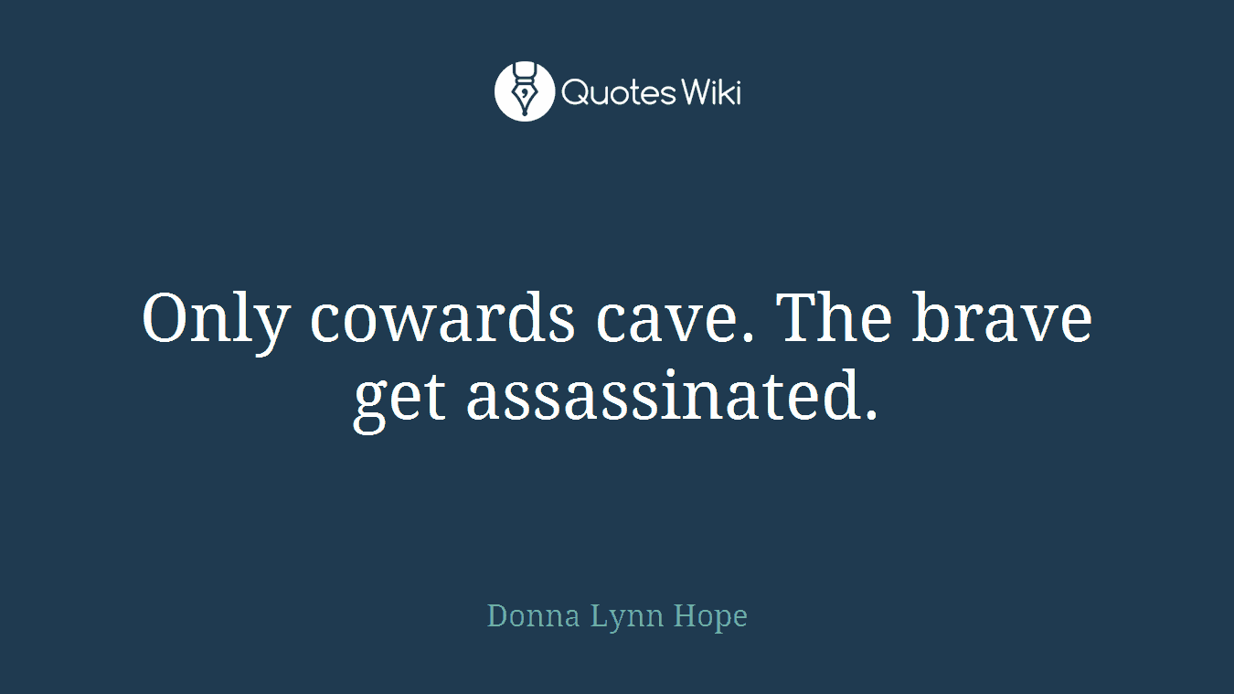 Only cowards cave. The brave get assassinated.
