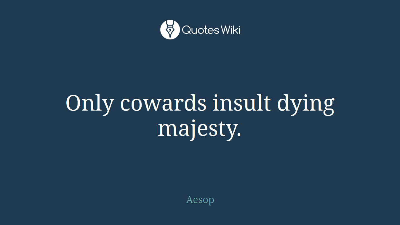 Only cowards insult dying majesty.