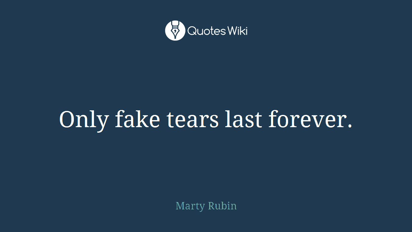 Only fake tears last forever.