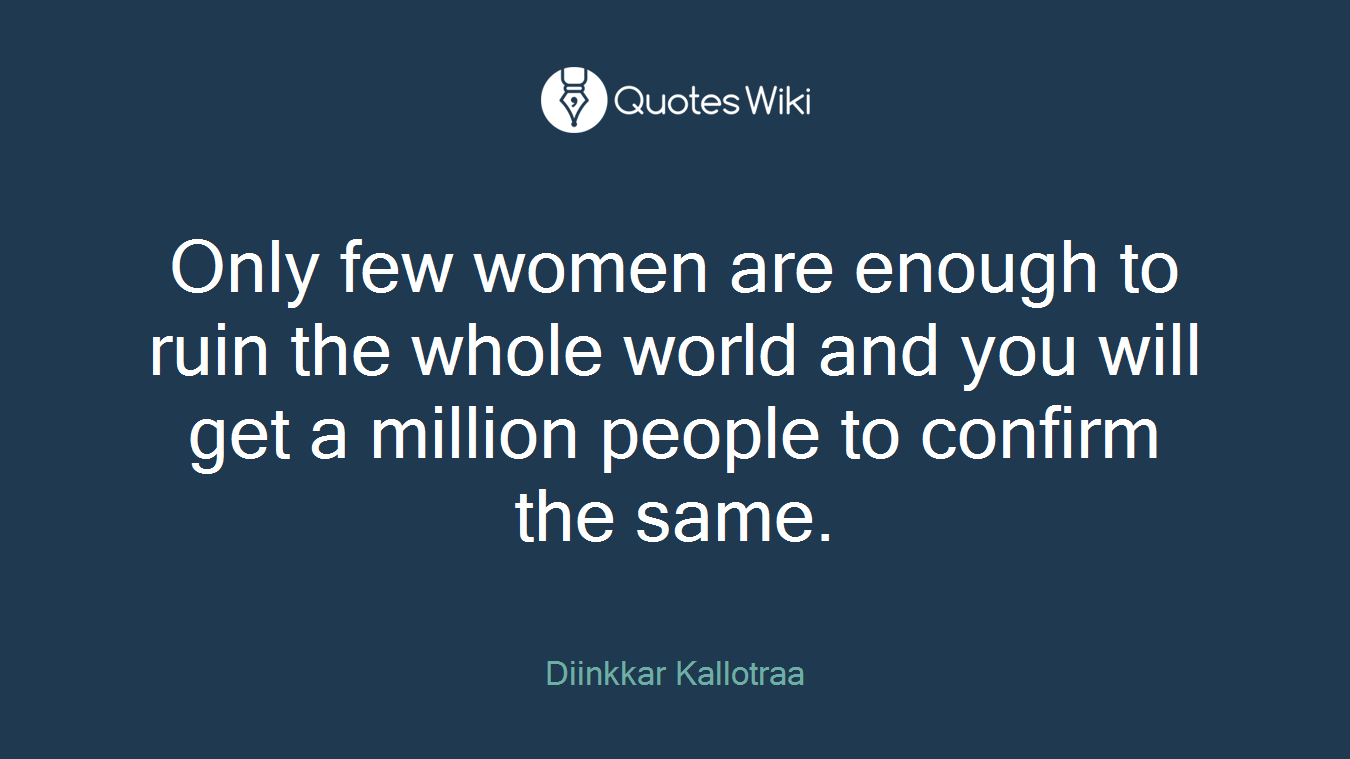 Only few women are enough to ruin the whole world and you will get a million people to confirm the same.