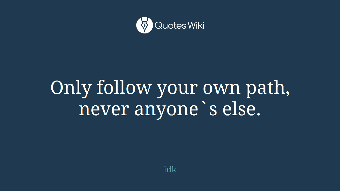 Only follow your own path, never anyone`s else.