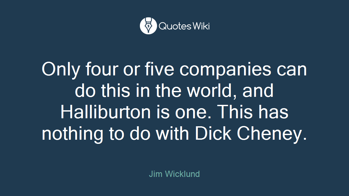 Only four or five companies can do this in the world, and Halliburton is one. This has nothing to do with Dick Cheney.