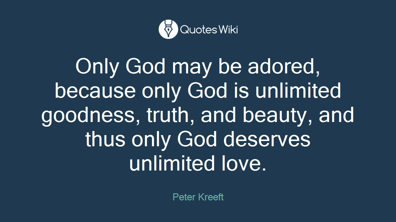 Only God may be adored, because only God is unlimited goodness, truth, and beauty, and thus only God deserves unlimited love.