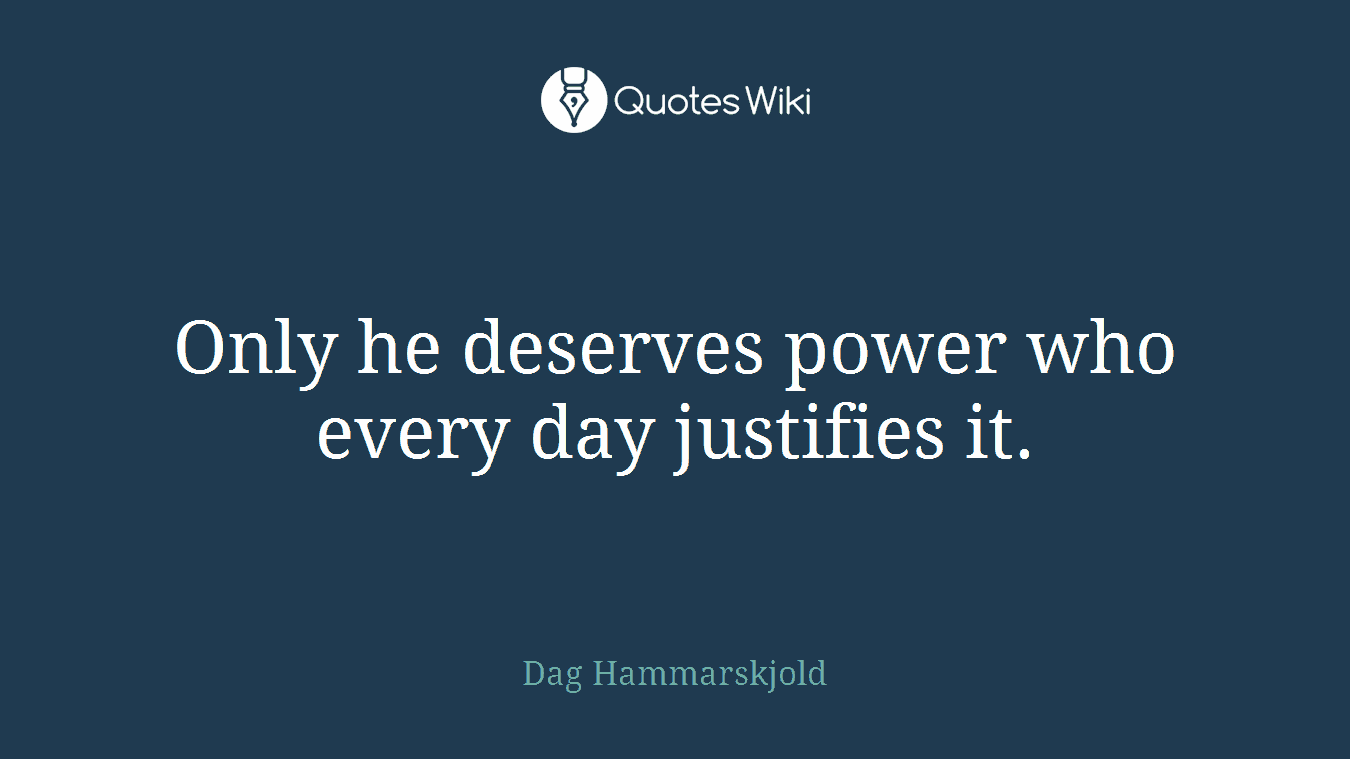 Only he deserves power who every day justifies it.