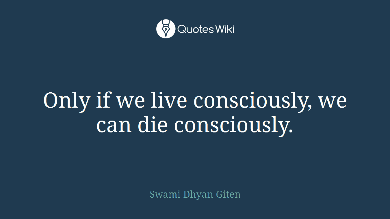 Only if we live consciously, we can die consciously.