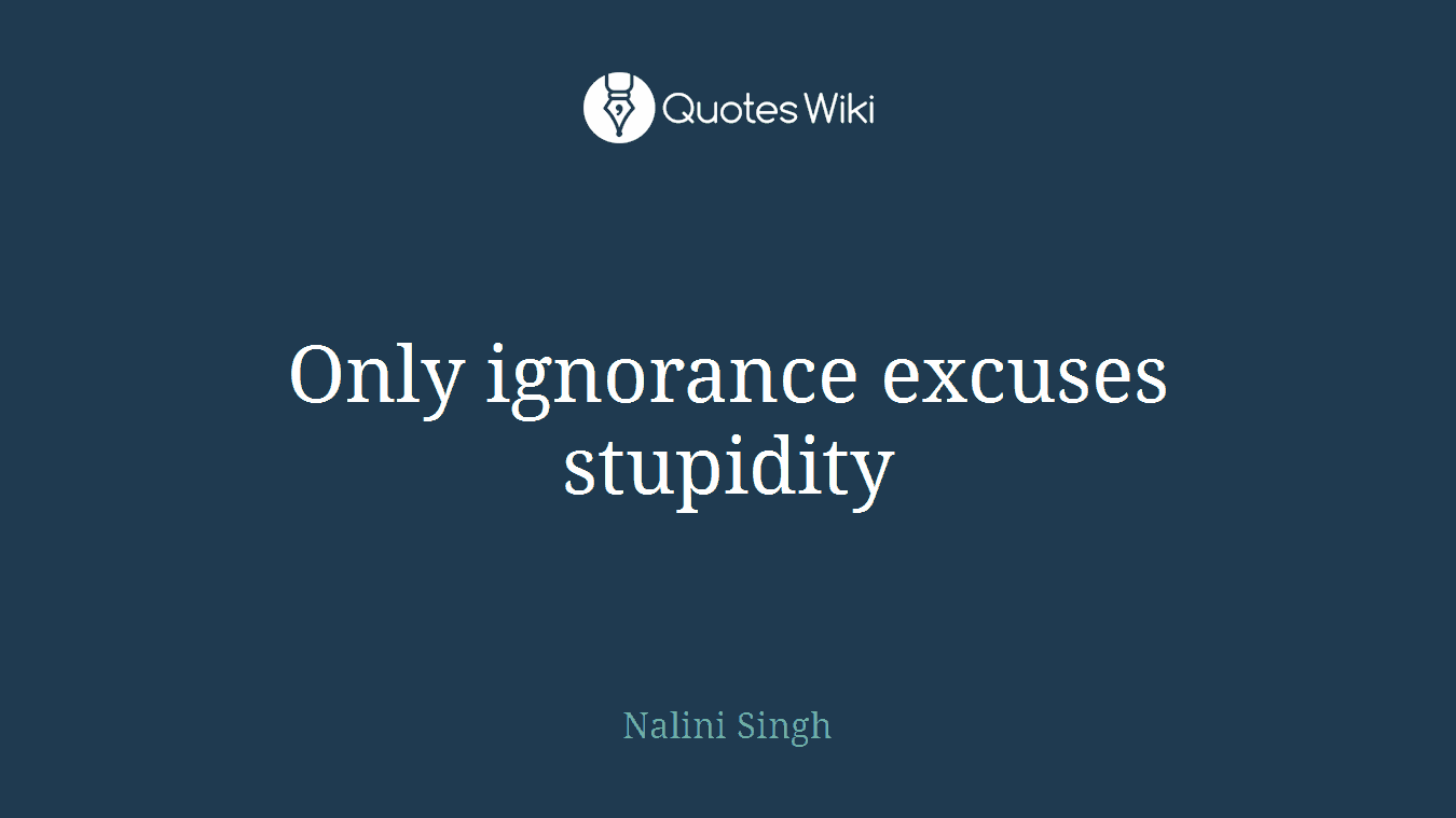 Only ignorance excuses stupidity