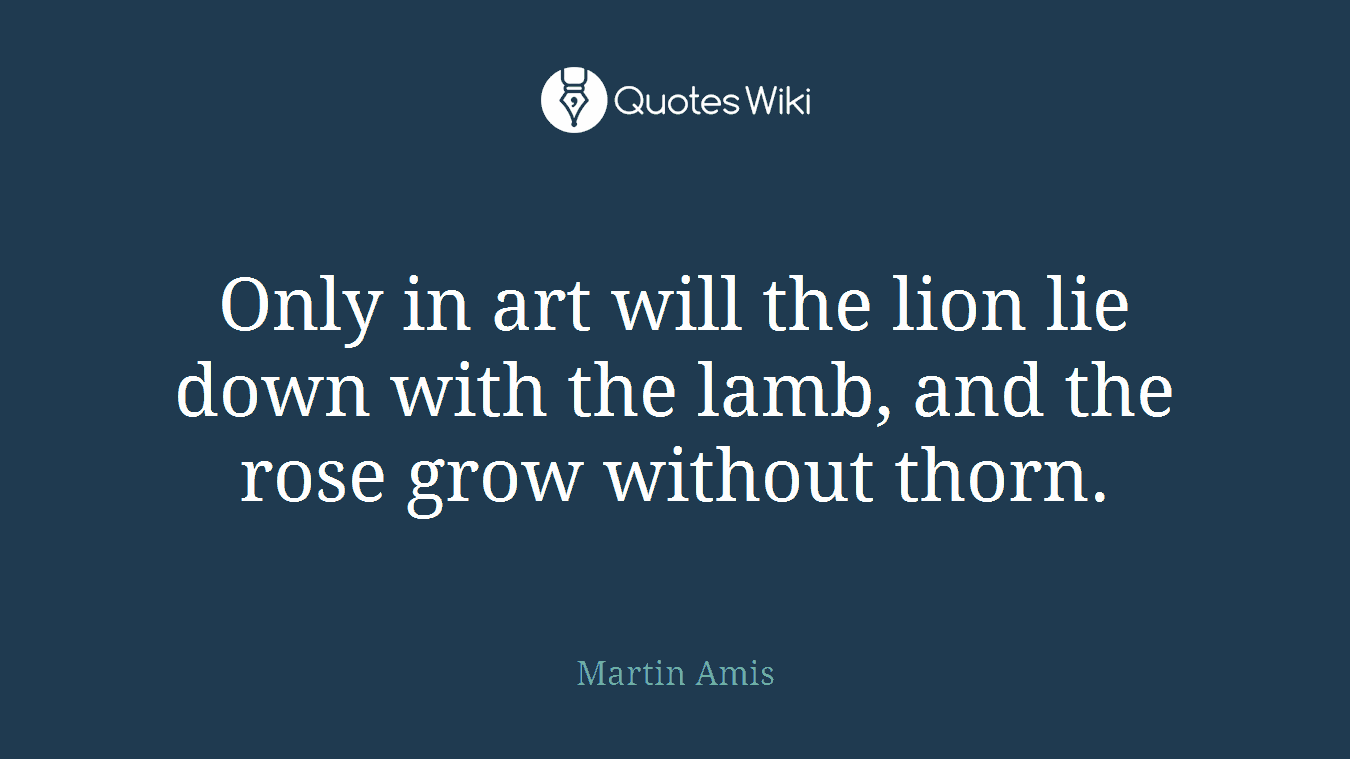 Only in art will the lion lie down with the lamb, and the rose grow without thorn.