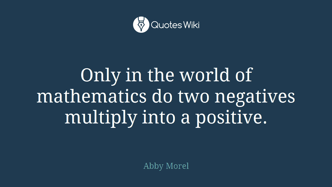 Only in the world of mathematics do two negatives multiply into a positive.