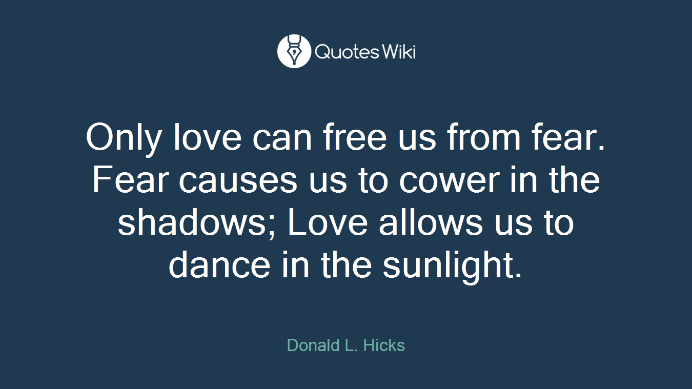 Only love can free us from fear. Fear causes us to cower in the shadows; Love allows us to dance in the sunlight.