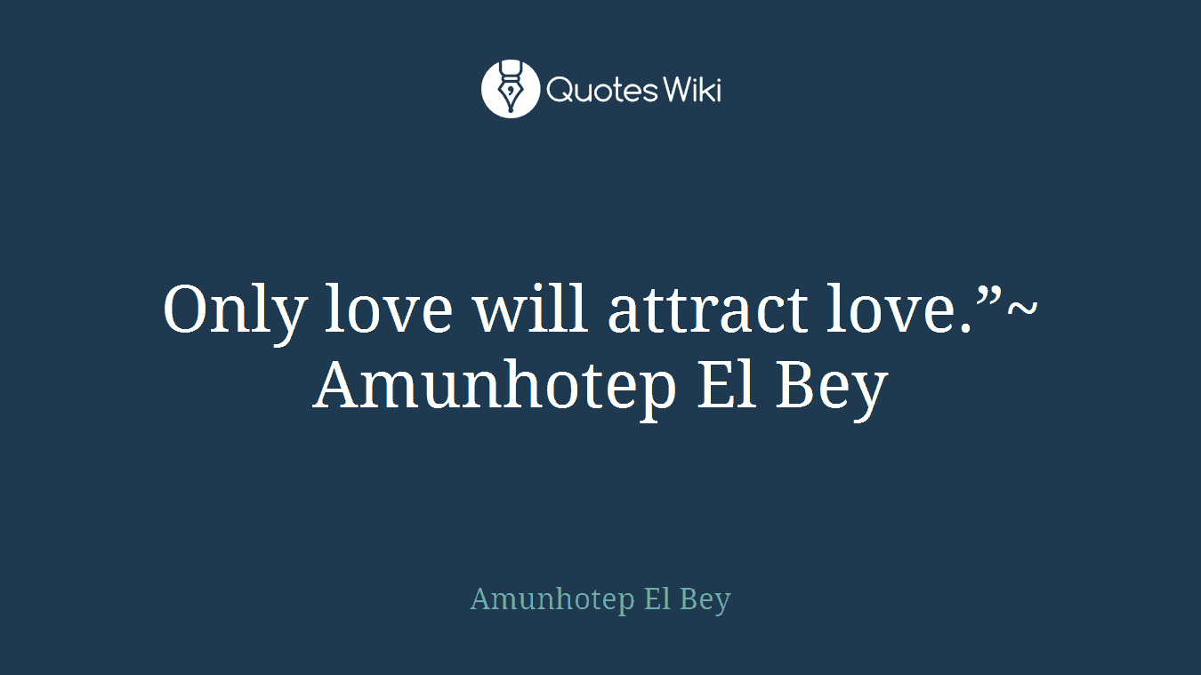 Only love will attract love.”~ Amunhotep El Bey