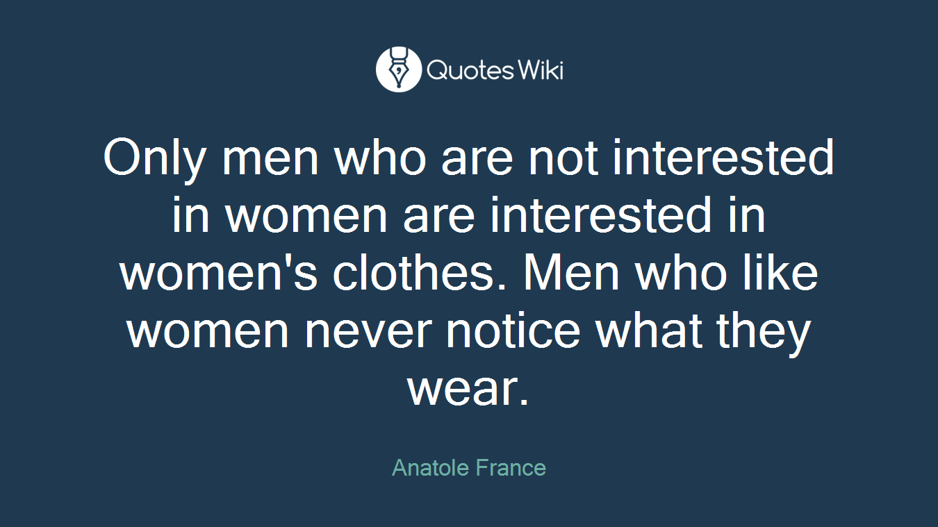Only men who are not interested in women are interested in women's clothes. Men who like women never notice what they wear.