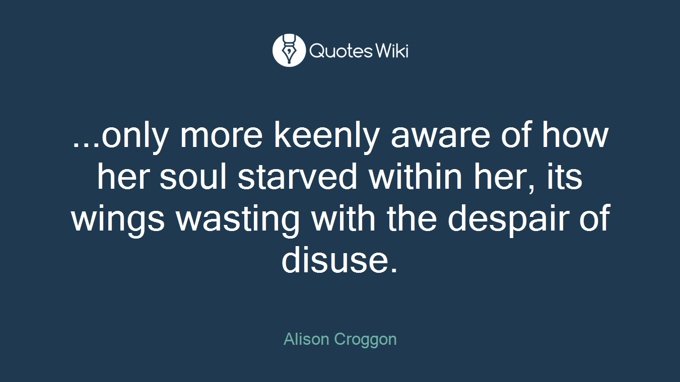 ...only more keenly aware of how her soul starved within her, its wings wasting with the despair of disuse.