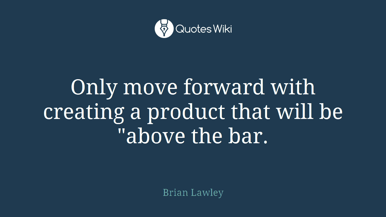 Only move forward with creating a product that will be "above the bar.