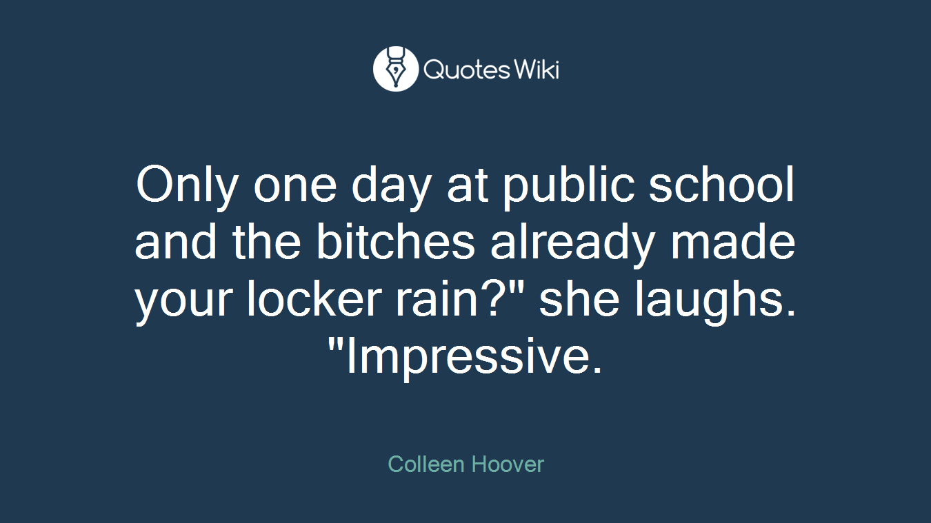 Only one day at public school and the bitches already made your locker rain?" she laughs. "Impressive.