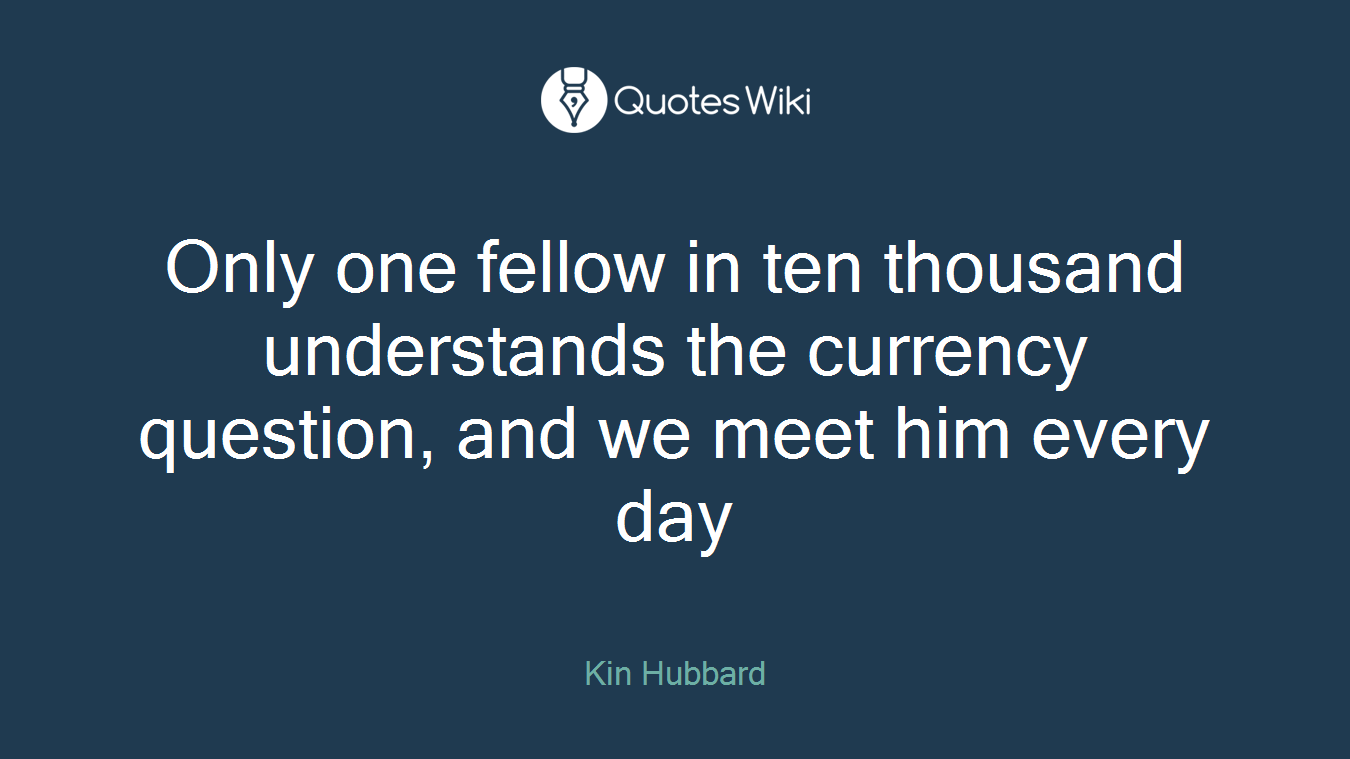 Only one fellow in ten thousand understands the currency question, and we meet him every day