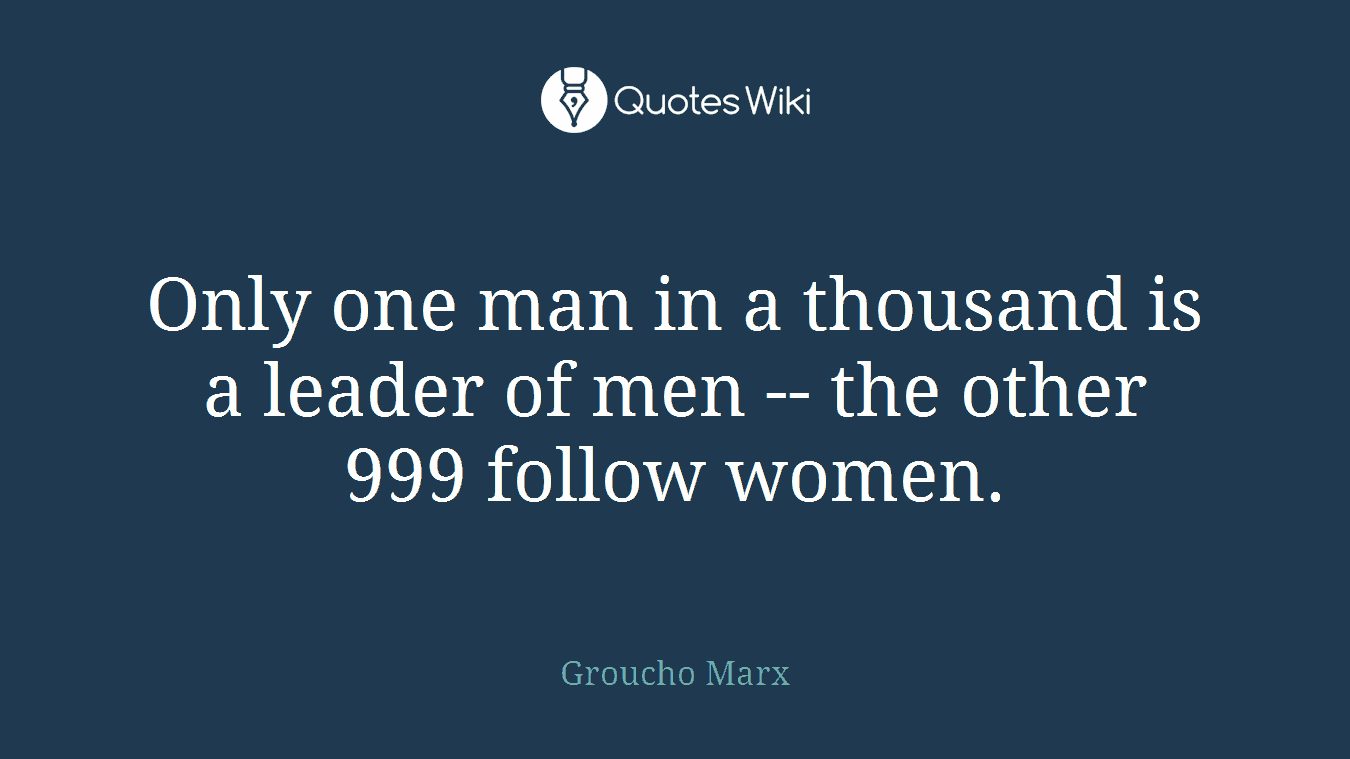 Only one man in a thousand is a leader of men -- the other 999 follow women.