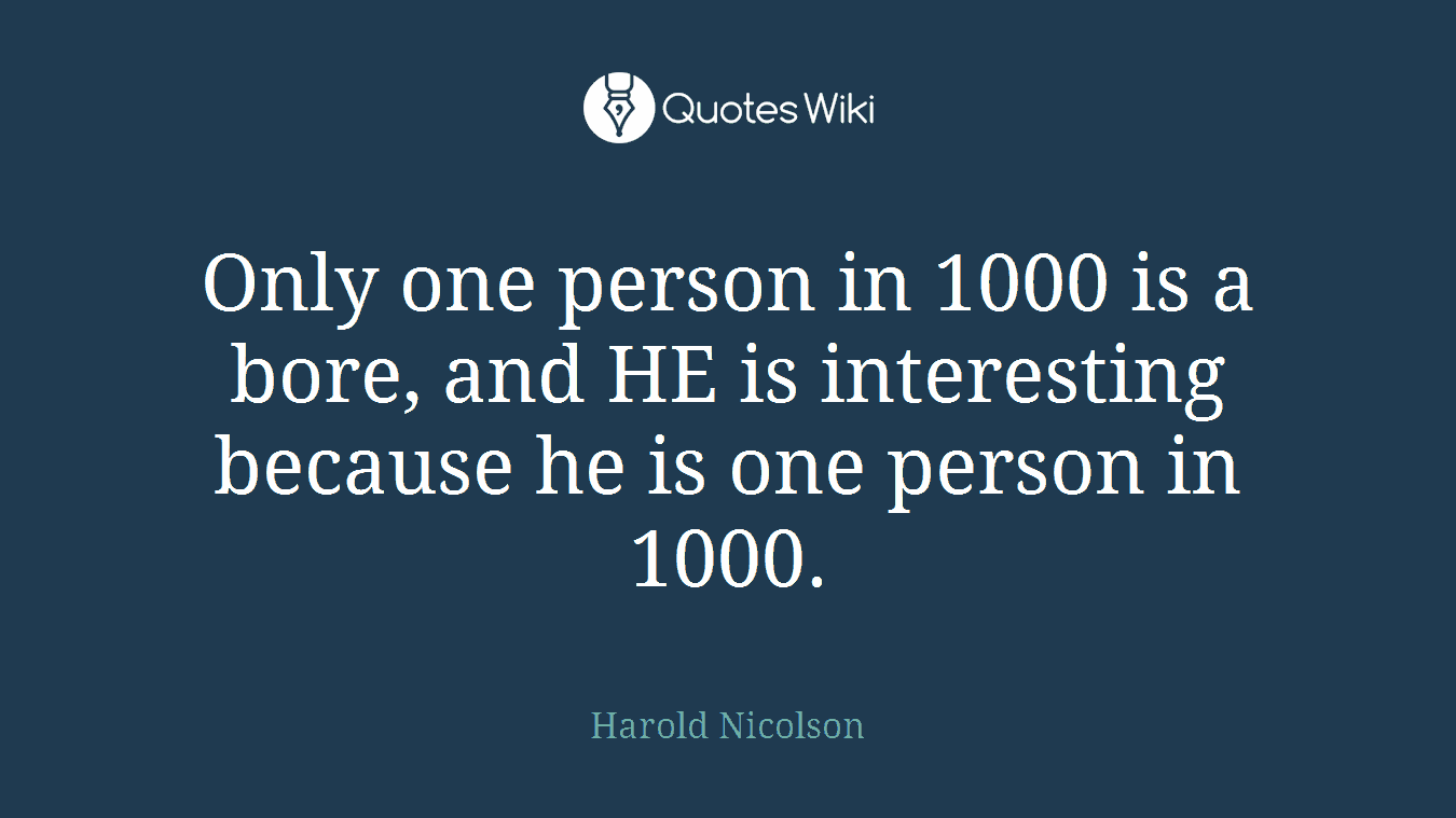 Only one person in 1000 is a bore, and HE is interesting because he is one person in 1000.