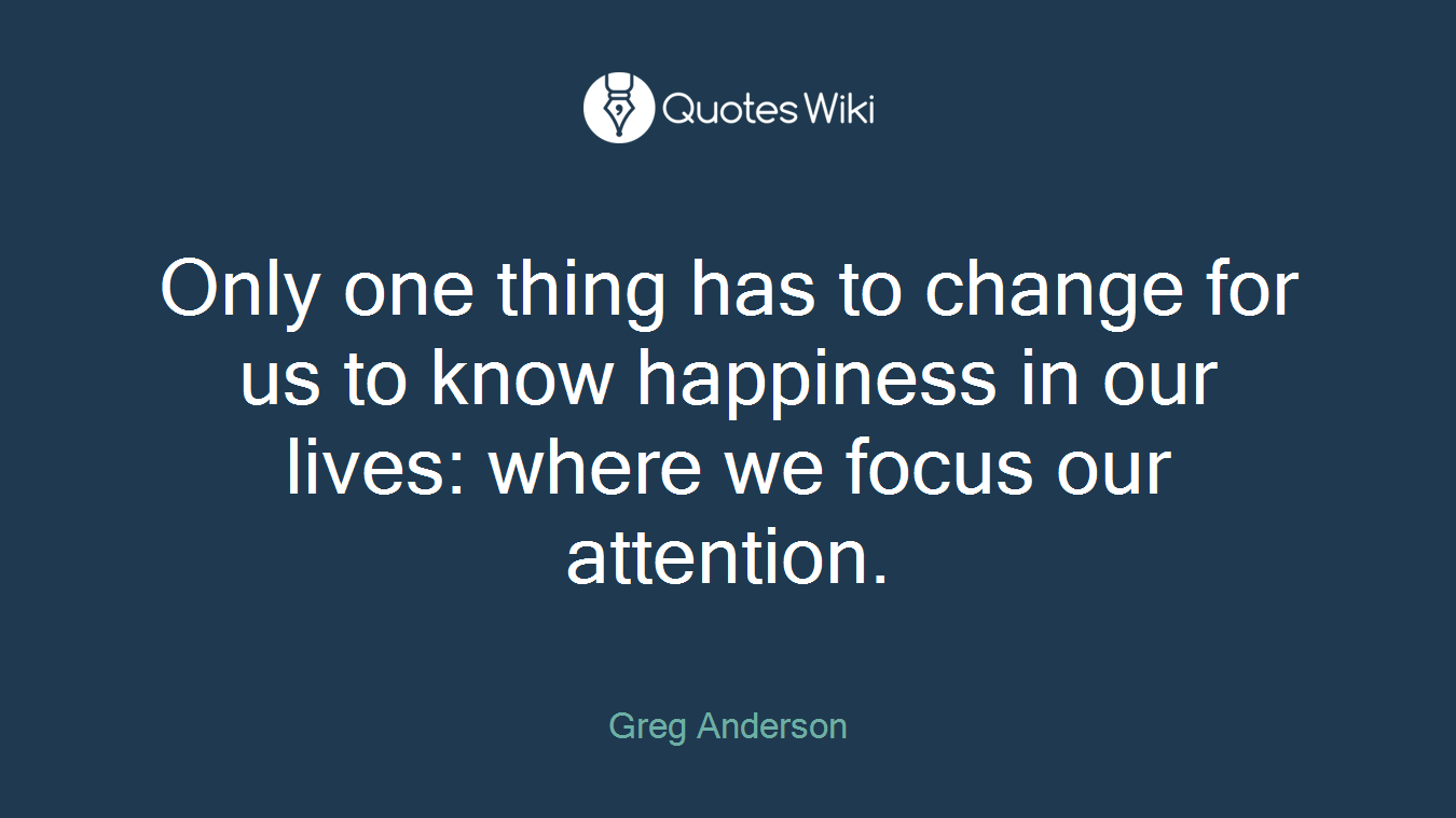 Only one thing has to change for us to know happiness in our lives: where we focus our attention.