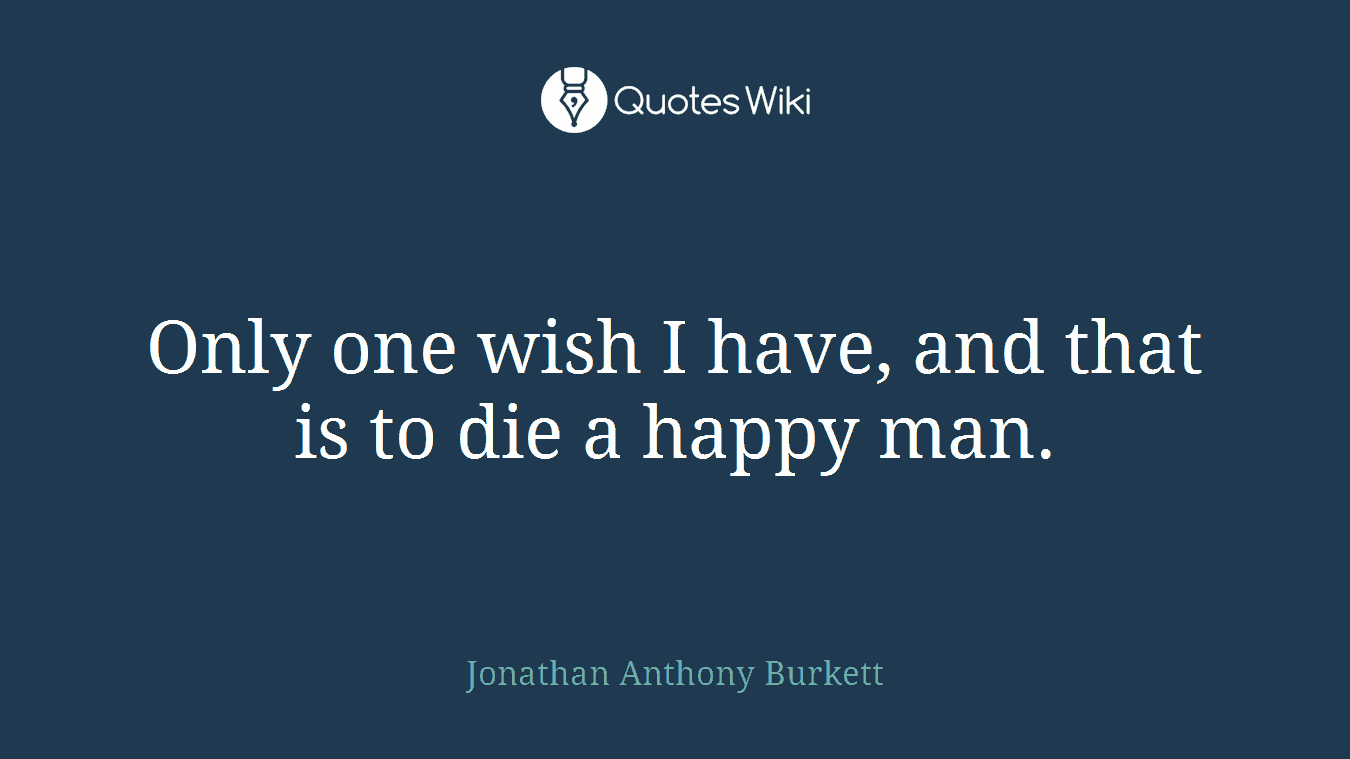 Only one wish I have, and that is to die a happy man.