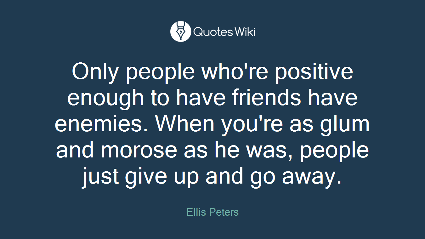 Only people who're positive enough to have friends have enemies. When you're as glum and morose as he was, people just give up and go away.