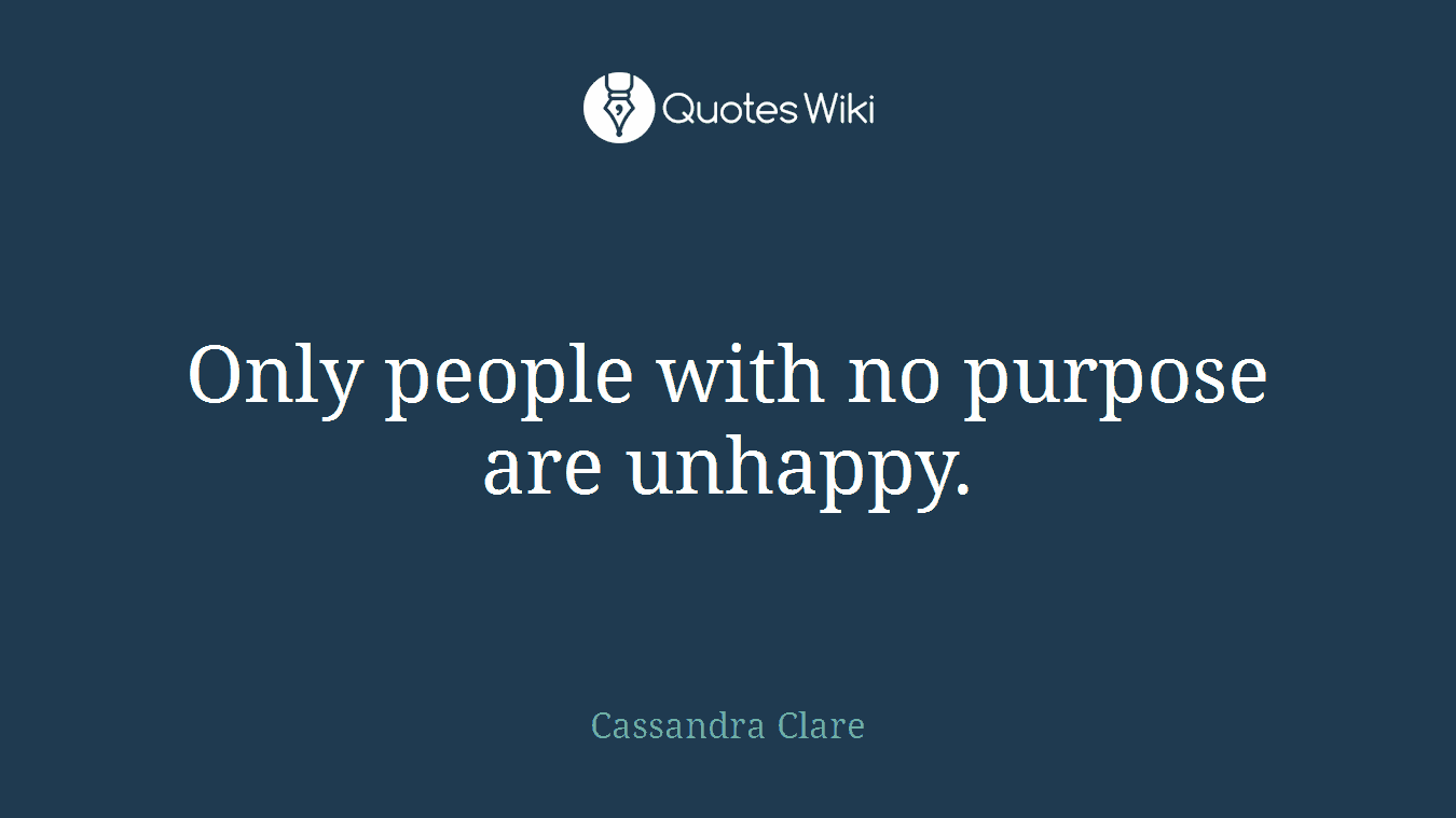 Only people with no purpose are unhappy.