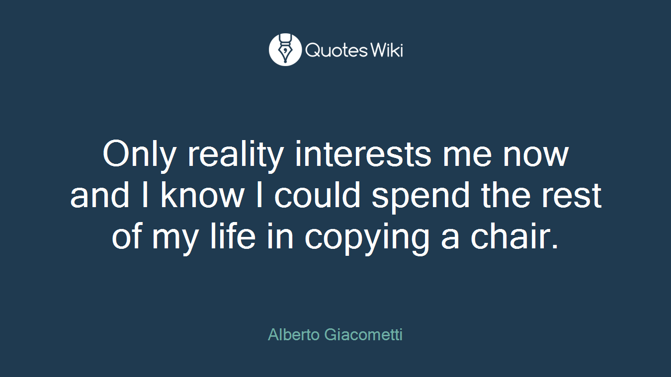 Only reality interests me now and I know I could spend the rest of my life in copying a chair.