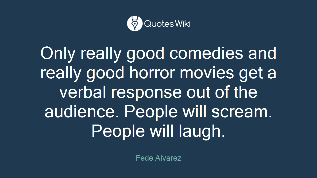 Only really good comedies and really good horror movies get a verbal response out of the audience. People will scream. People will laugh.