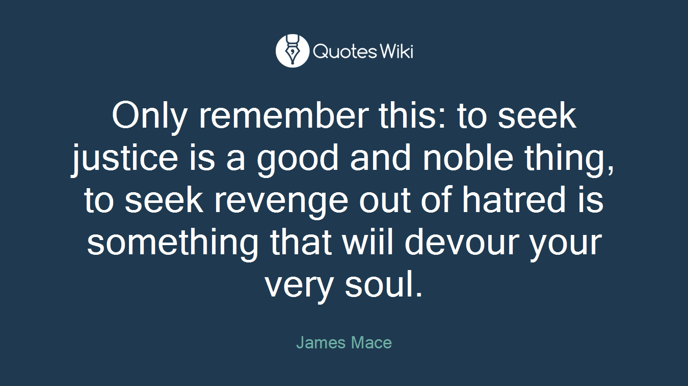 Only remember this: to seek justice is a good and noble thing, to seek revenge out of hatred is something that wiil devour your very soul.