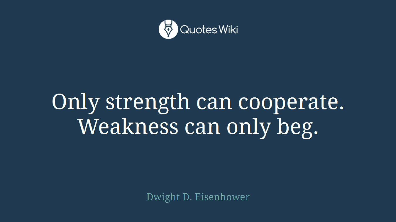 Only strength can cooperate. Weakness can only beg.