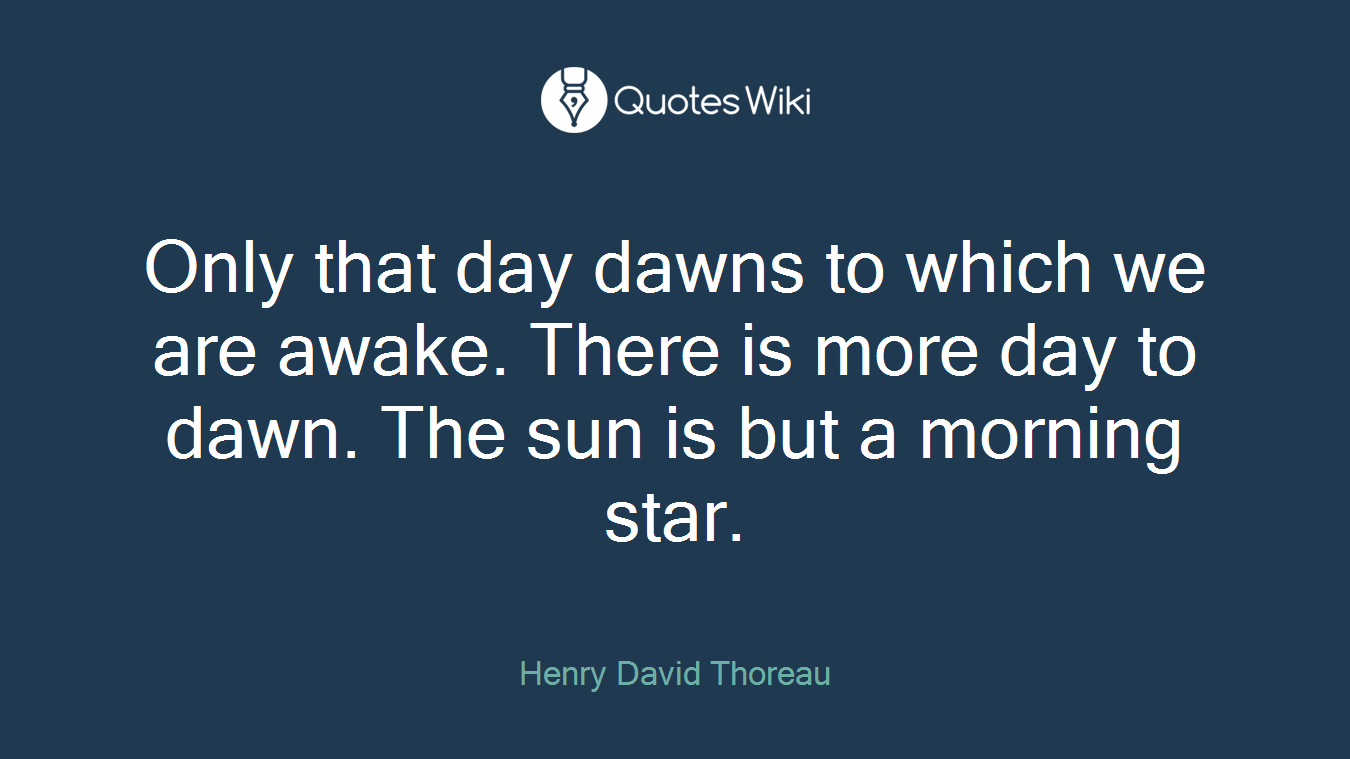 Only that day dawns to which we are awake. There is more day to dawn. The sun is but a morning star.