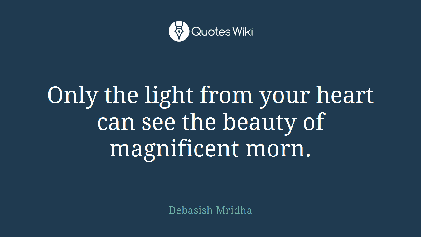Only the light from your heart can see the beauty of magnificent morn.
