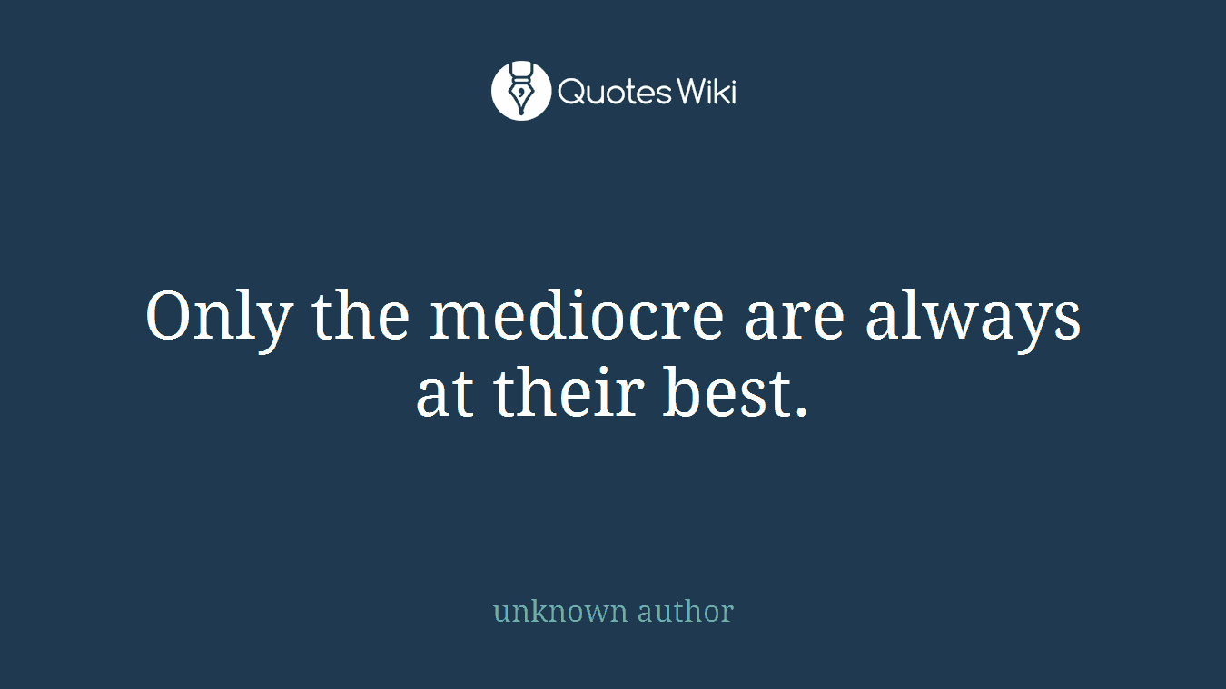 Only the mediocre are always at their best.