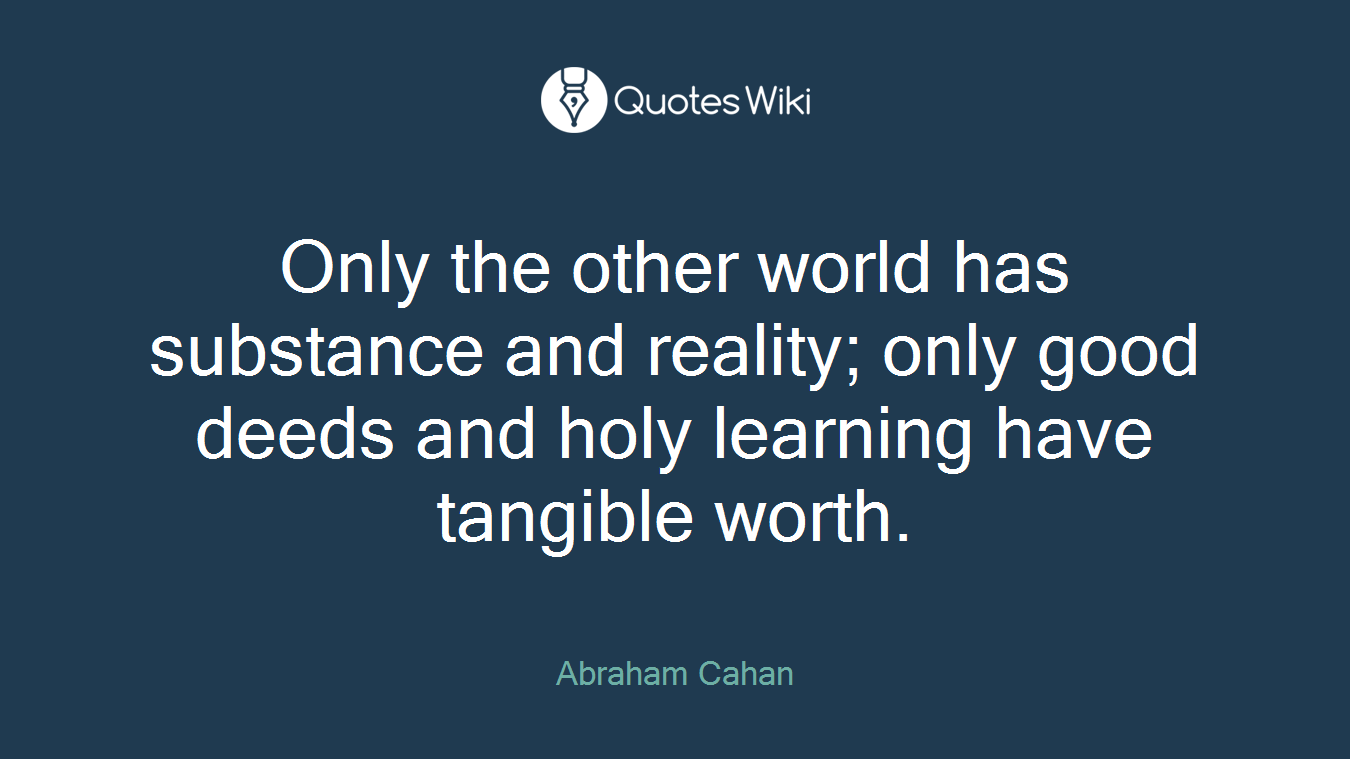 Only the other world has substance and reality; only good deeds and holy learning have tangible worth.