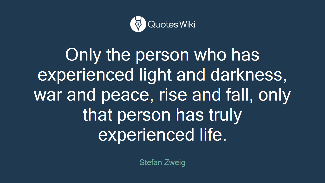 Only the person who has experienced light and darkness, war and peace, rise and fall, only that person has truly experienced life.