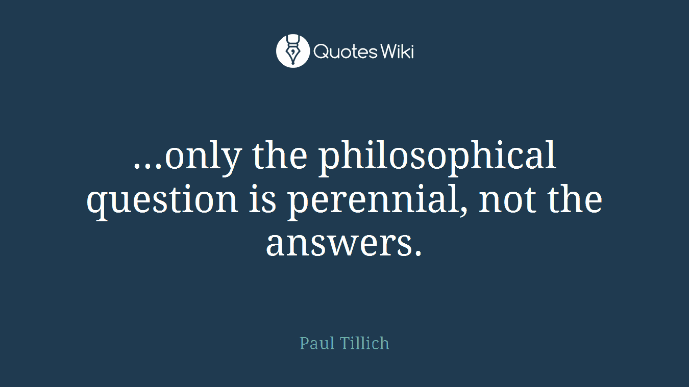 ...only the philosophical question is perennial, not the answers.