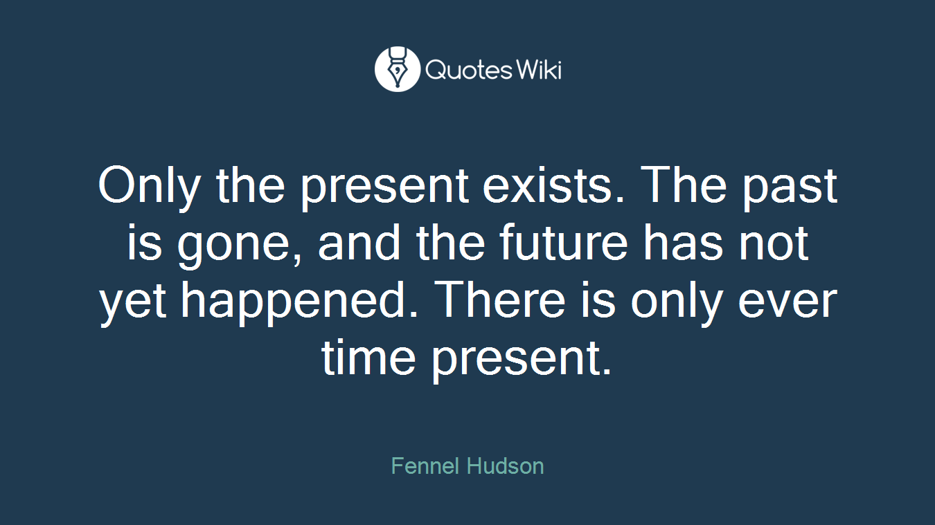 Only the present exists. The past is gone, and the future has not yet happened. There is only ever time present.