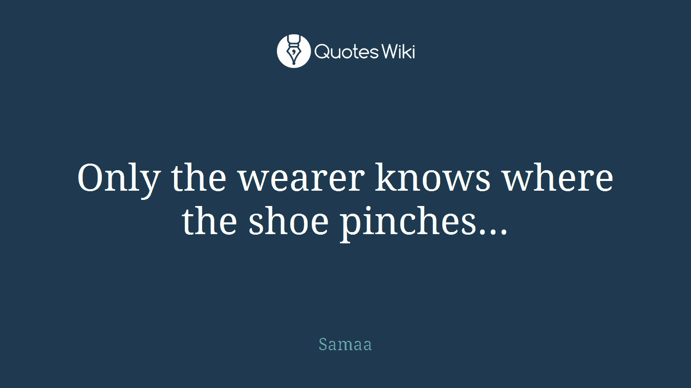 Only the wearer knows where the shoe pinches...